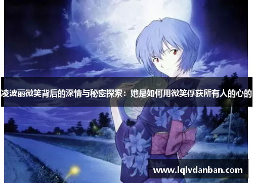 凌波丽微笑背后的深情与秘密探索：她是如何用微笑俘获所有人的心的